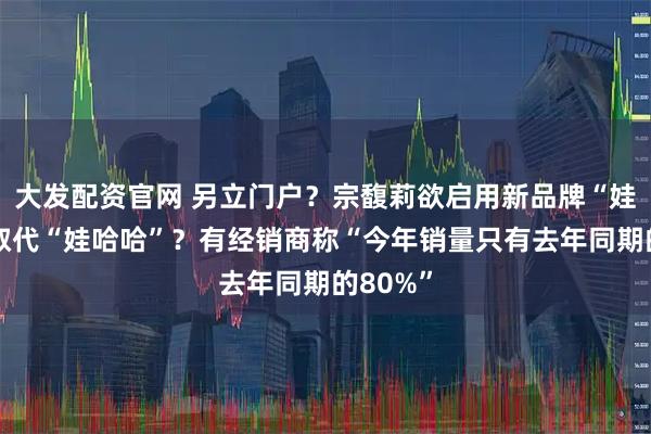 大发配资官网 另立门户？宗馥莉欲启用新品牌“娃小宗”取代“娃哈哈”？有经销商称“今年销量只有去年同期的80%”