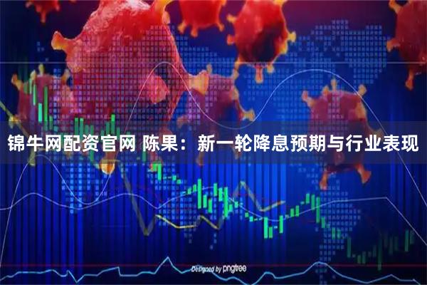 锦牛网配资官网 陈果：新一轮降息预期与行业表现