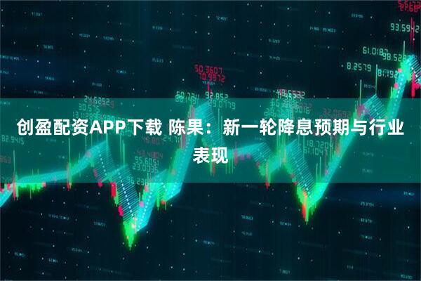 创盈配资APP下载 陈果：新一轮降息预期与行业表现