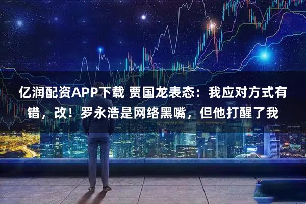 亿润配资APP下载 贾国龙表态：我应对方式有错，改！罗永浩是网络黑嘴，但他打醒了我