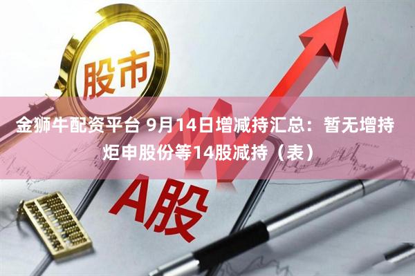 金狮牛配资平台 9月14日增减持汇总：暂无增持 炬申股份等14股减持（表）