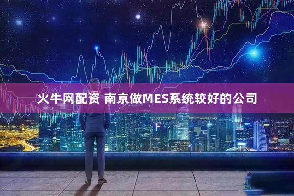 火牛网配资 南京做MES系统较好的公司