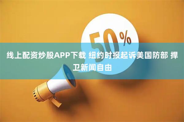 线上配资炒股APP下载 纽约时报起诉美国防部 捍卫新闻自由