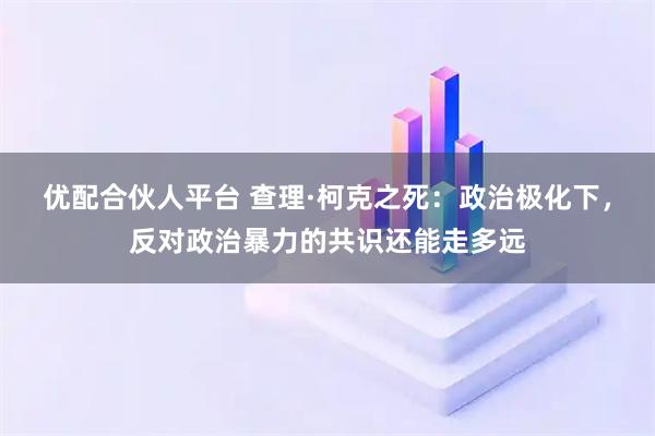 优配合伙人平台 查理·柯克之死：政治极化下，反对政治暴力的共识还能走多远