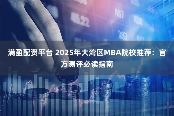 满盈配资平台 2025年大湾区MBA院校推荐：官方测评必读指南