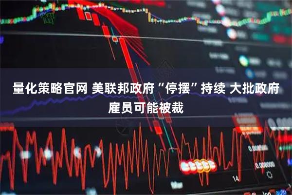 量化策略官网 美联邦政府“停摆”持续 大批政府雇员可能被裁