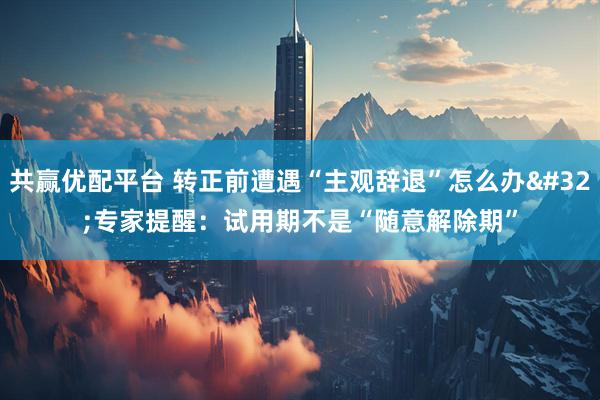 共赢优配平台 转正前遭遇“主观辞退”怎么办 专家提醒：试用期不是“随意解除期”