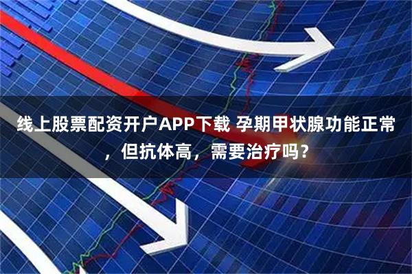 线上股票配资开户APP下载 孕期甲状腺功能正常，但抗体高，需要治疗吗？