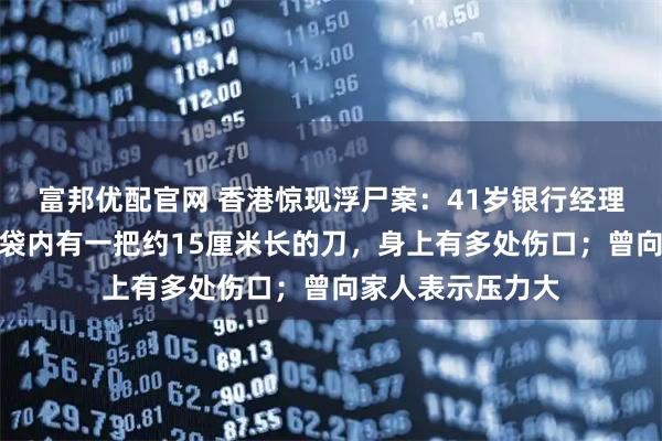 富邦优配官网 香港惊现浮尸案：41岁银行经理疑堕海身亡，口袋内有一把约15厘米长的刀，身上有多处伤口；曾向家人表示压力大