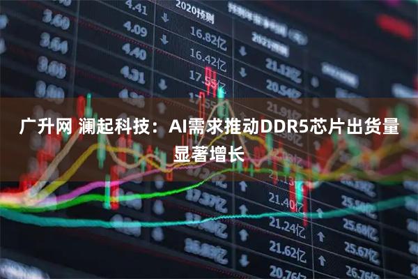 广升网 澜起科技：AI需求推动DDR5芯片出货量显著增长