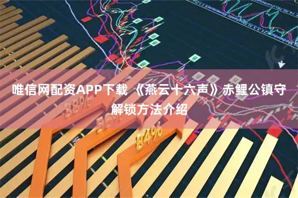 唯信网配资APP下载 《燕云十六声》赤鲤公镇守解锁方法介绍