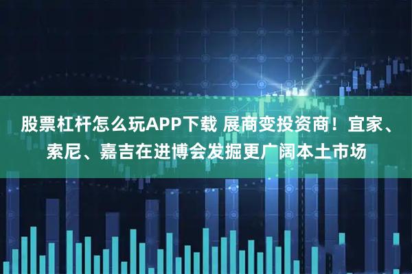 股票杠杆怎么玩APP下载 展商变投资商！宜家、索尼、嘉吉在进博会发掘更广阔本土市场