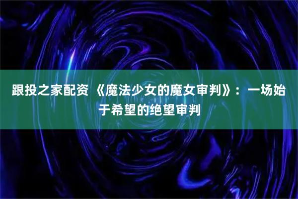 跟投之家配资 《魔法少女的魔女审判》：一场始于希望的绝望审判