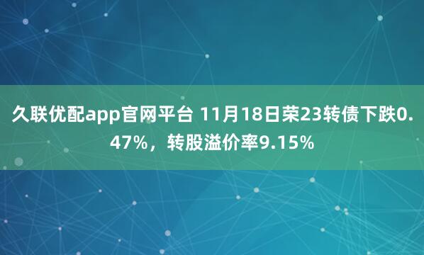 久联优配app官网平台 11月18日荣23转债下跌0.47%，转股溢价率9.15%