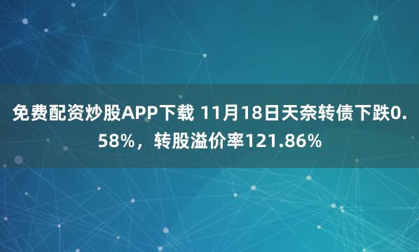 免费配资炒股APP下载 11月18日天奈转债下跌0.58%，转股溢价率121.86%