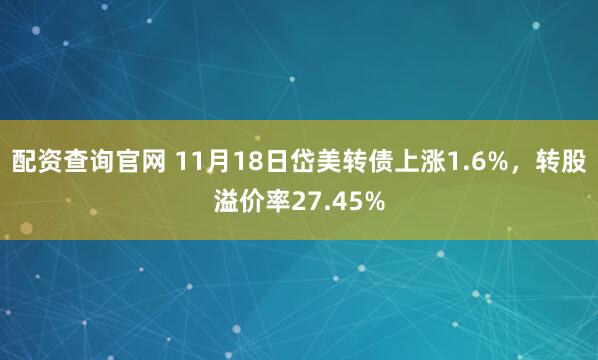配资查询官网 11月18日岱美转债上涨1.6%，转股溢价率27.45%