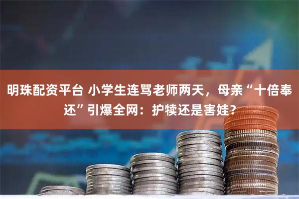 明珠配资平台 小学生连骂老师两天，母亲“十倍奉还”引爆全网：护犊还是害娃？