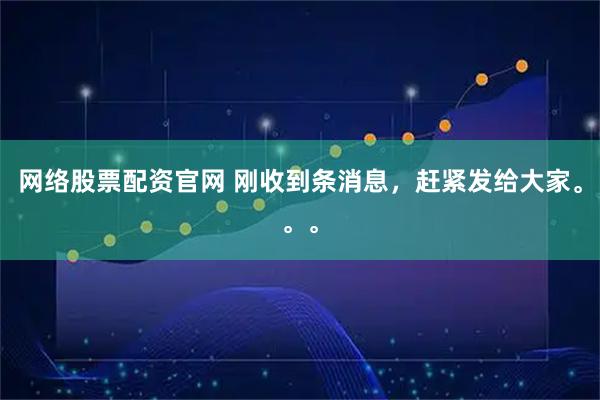 网络股票配资官网 刚收到条消息，赶紧发给大家。。。