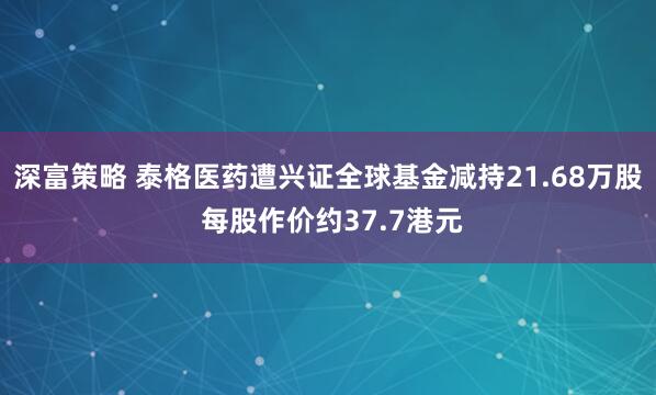 深富策略 泰格医药遭兴证全球基金减持21.68万股 每股作价约37.7港元