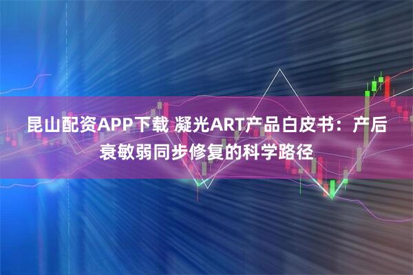 昆山配资APP下载 凝光ART产品白皮书：产后衰敏弱同步修复的科学路径