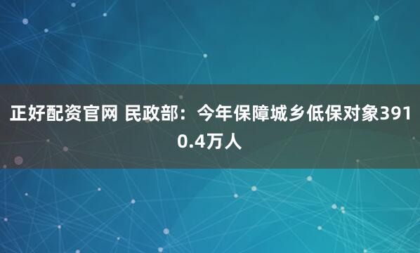 正好配资官网 民政部：今年保障城乡低保对象3910.4万人