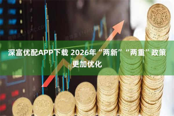 深富优配APP下载 2026年“两新”“两重”政策更加优化