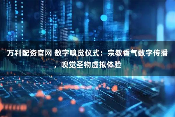 万利配资官网 数字嗅觉仪式：宗教香气数字传播，嗅觉圣物虚拟体验