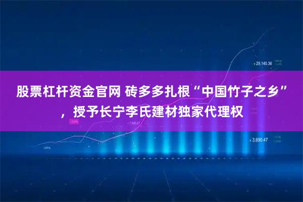 股票杠杆资金官网 砖多多扎根“中国竹子之乡”，授予长宁李氏建材独家代理权