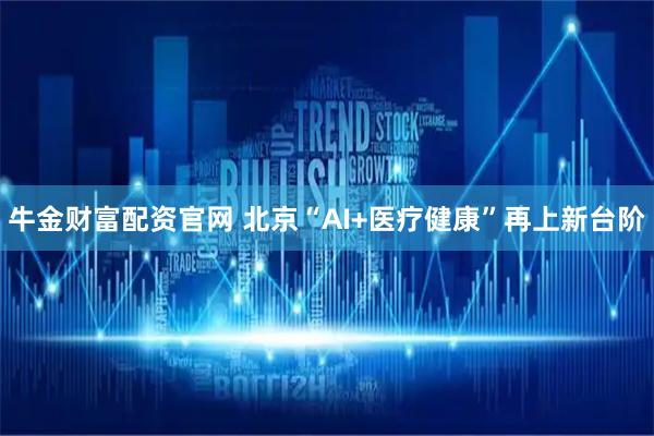 牛金财富配资官网 北京“AI+医疗健康”再上新台阶