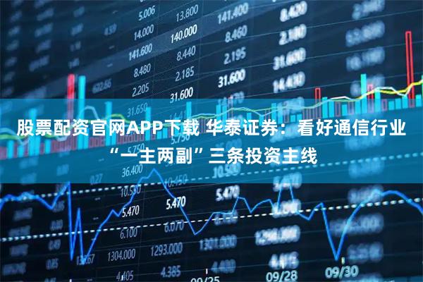 股票配资官网APP下载 华泰证券：看好通信行业“一主两副”三条投资主线