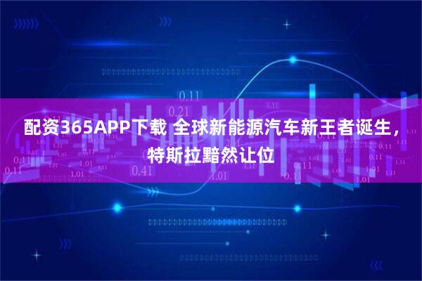 配资365APP下载 全球新能源汽车新王者诞生，特斯拉黯然让位