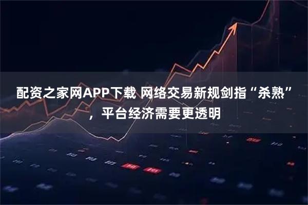配资之家网APP下载 网络交易新规剑指“杀熟”，平台经济需要更透明