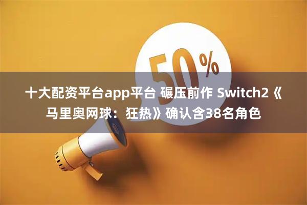 十大配资平台app平台 碾压前作 Switch2《马里奥网球：狂热》确认含38名角色