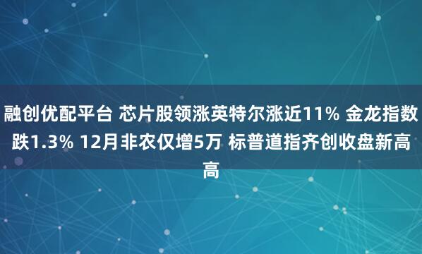 融创优配平台 芯片股领涨英特尔涨近11% 金龙指数跌1.3% 12月非农仅增5万 标普道指齐创收盘新高