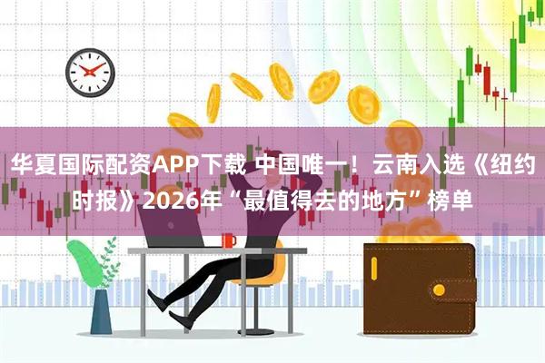 华夏国际配资APP下载 中国唯一！云南入选《纽约时报》2026年“最值得去的地方”榜单