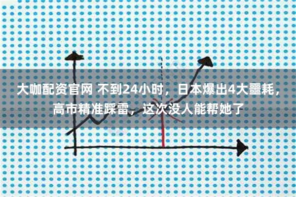 大咖配资官网 不到24小时，日本爆出4大噩耗，高市精准踩雷，这次没人能帮她了