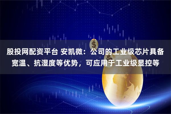 股投网配资平台 安凯微：公司的工业级芯片具备宽温、抗湿度等优势，可应用于工业级显控等