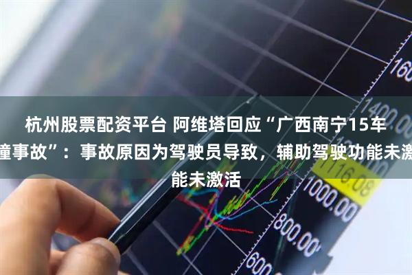 杭州股票配资平台 阿维塔回应“广西南宁15车连撞事故”：事故原因为驾驶员导致，辅助驾驶功能未激活