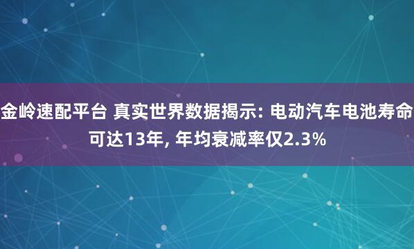 金岭速配平台 真实世界数据揭示: 电动汽车电池寿命可达13年, 年均衰减率仅2.3%