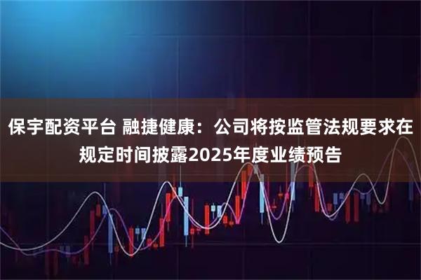 保宇配资平台 融捷健康：公司将按监管法规要求在规定时间披露2025年度业绩预告