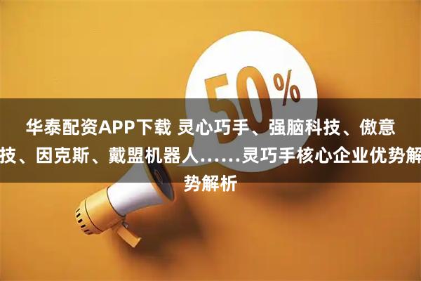 华泰配资APP下载 灵心巧手、强脑科技、傲意科技、因克斯、戴盟机器人……灵巧手核心企业优势解析