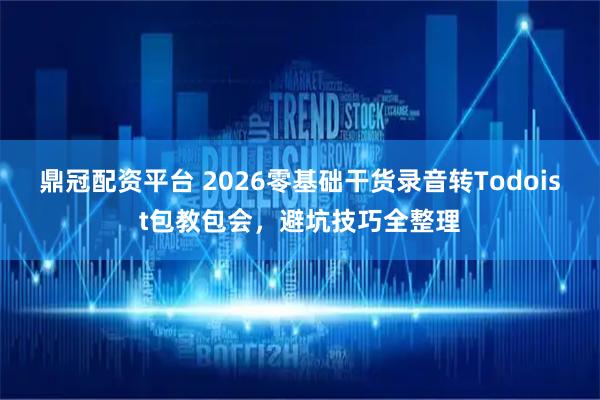 鼎冠配资平台 2026零基础干货录音转Todoist包教包会，避坑技巧全整理