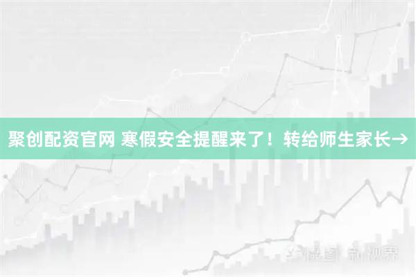 聚创配资官网 寒假安全提醒来了！转给师生家长→