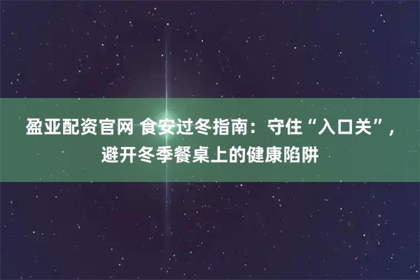 盈亚配资官网 食安过冬指南：守住“入口关”，避开冬季餐桌上的健康陷阱