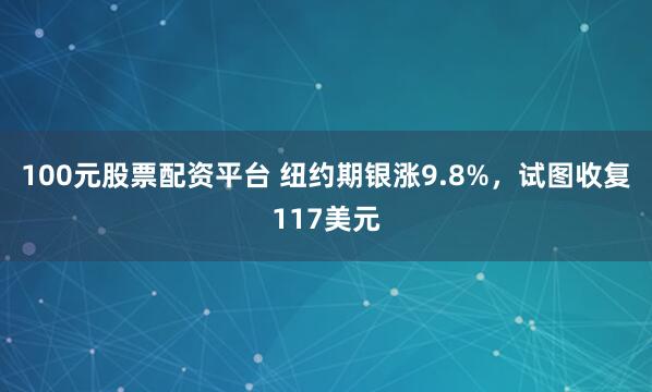100元股票配资平台 纽约期银涨9.8%，试图收复117美元