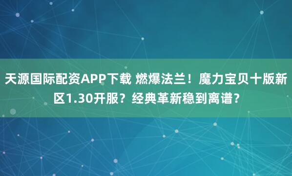 天源国际配资APP下载 燃爆法兰！魔力宝贝十版新区1.30开服？经典革新稳到离谱？