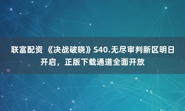 联富配资 《决战破晓》S40.无尽审判新区明日开启，正版下载通道全面开放