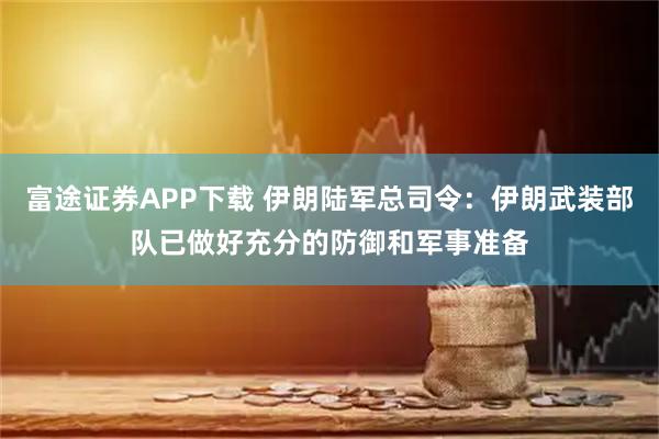 富途证券APP下载 伊朗陆军总司令：伊朗武装部队已做好充分的防御和军事准备