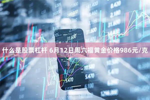 什么是股票杠杆 6月12日周六福黄金价格986元/克