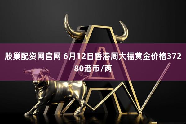 股巢配资网官网 6月12日香港周大福黄金价格37280港币/两